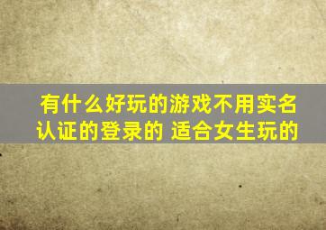 有什么好玩的游戏不用实名认证的登录的 适合女生玩的